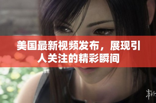 美国最新视频发布，展现引人关注的精彩瞬间