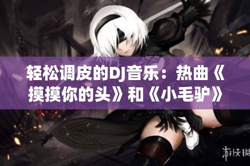 轻松调皮的DJ音乐：热曲《摸摸你的头》和《小毛驴》新玩法