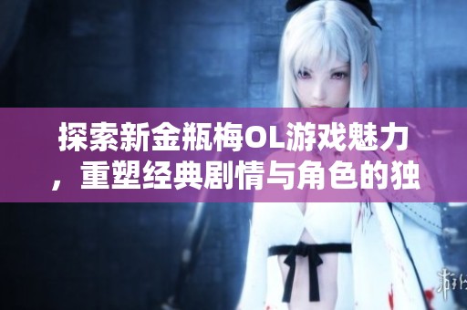 探索新金瓶梅OL游戏魅力，重塑经典剧情与角色的独特冒险之旅