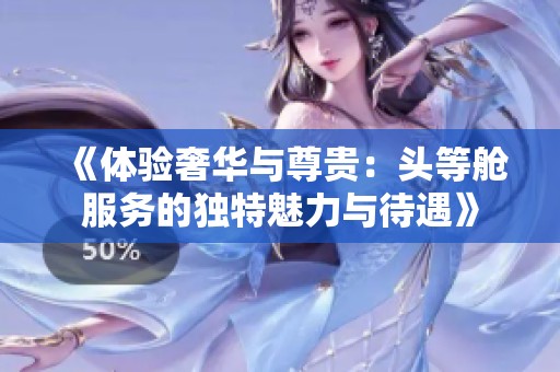 《体验奢华与尊贵：头等舱服务的独特魅力与待遇》