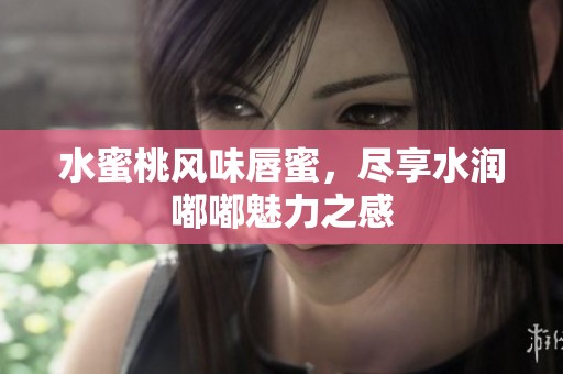 水蜜桃风味唇蜜，尽享水润嘟嘟魅力之感