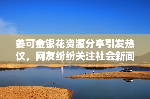 姜可金银花资源分享引发热议，网友纷纷关注社会新闻动态