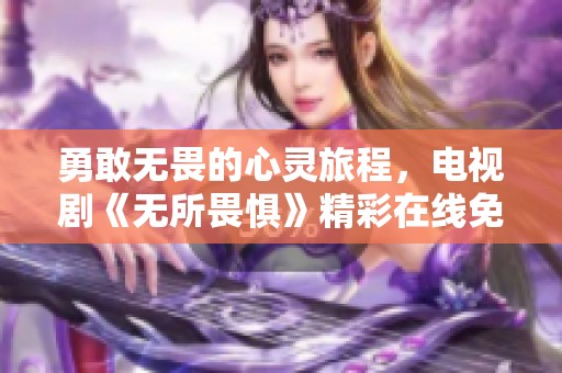 勇敢无畏的心灵旅程，电视剧《无所畏惧》精彩在线免费观看