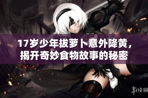 17岁少年拔萝卜意外降黄，揭开奇妙食物故事的秘密