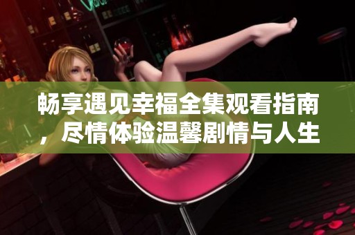 畅享遇见幸福全集观看指南，尽情体验温馨剧情与人生启示