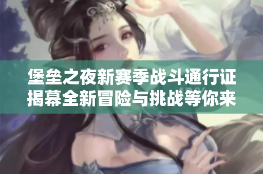 堡垒之夜新赛季战斗通行证揭幕全新冒险与挑战等你来战