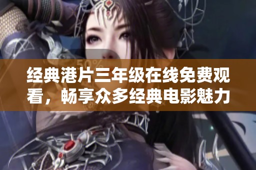 经典港片三年级在线免费观看，畅享众多经典电影魅力