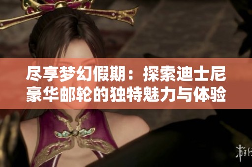 尽享梦幻假期：探索迪士尼豪华邮轮的独特魅力与体验
