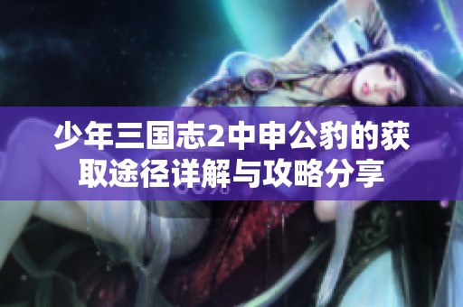 少年三国志2中申公豹的获取途径详解与攻略分享