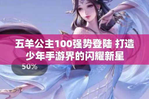 五羊公主100强势登陆 打造少年手游界的闪耀新星