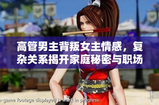 高管男主背叛女主情感，复杂关系揭开家庭秘密与职场风波