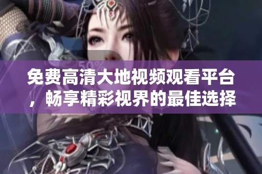 免费高清大地视频观看平台，畅享精彩视界的最佳选择