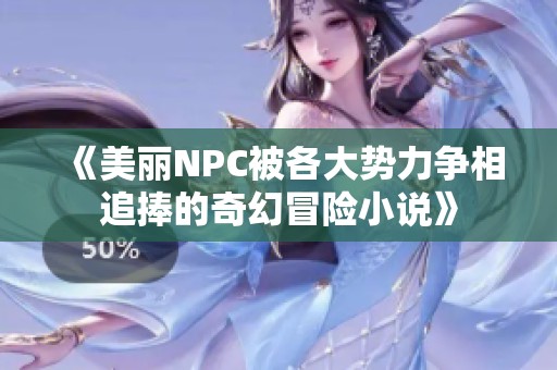 《美丽NPC被各大势力争相追捧的奇幻冒险小说》