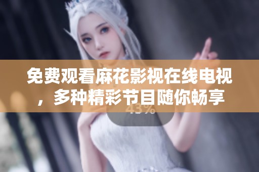 免费观看麻花影视在线电视，多种精彩节目随你畅享