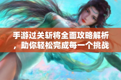 手游过关斩将全面攻略解析，助你轻松完成每一个挑战！