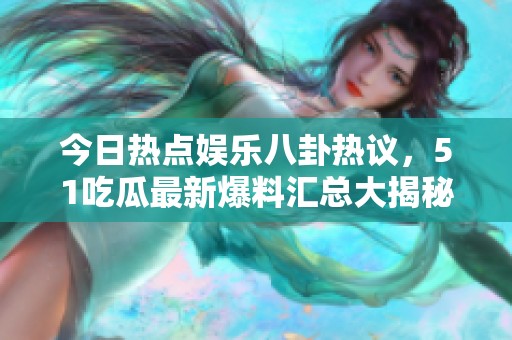 今日热点娱乐八卦热议，51吃瓜最新爆料汇总大揭秘