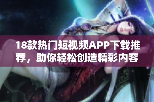 18款热门短视频APP下载推荐，助你轻松创造精彩内容