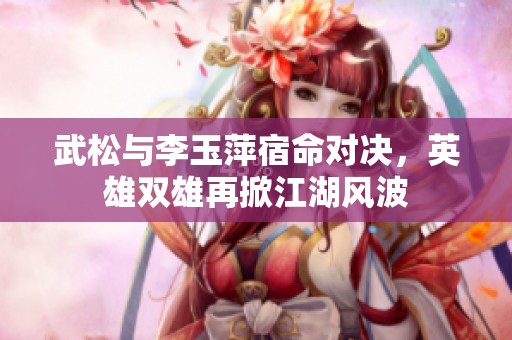 武松与李玉萍宿命对决，英雄双雄再掀江湖风波