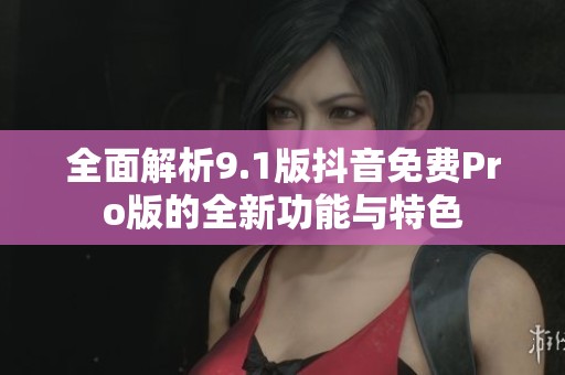 全面解析9.1版抖音免费Pro版的全新功能与特色