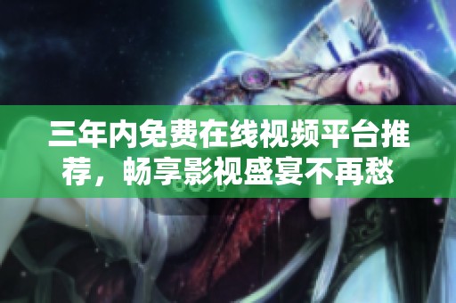 三年内免费在线视频平台推荐，畅享影视盛宴不再愁