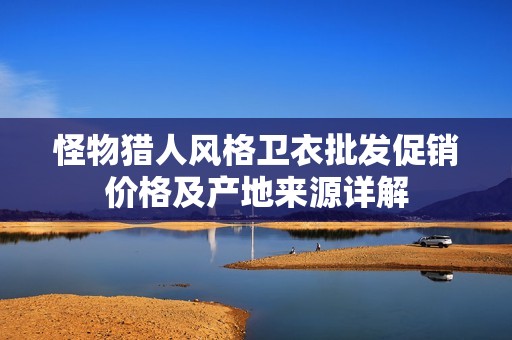 怪物猎人风格卫衣批发促销价格及产地来源详解