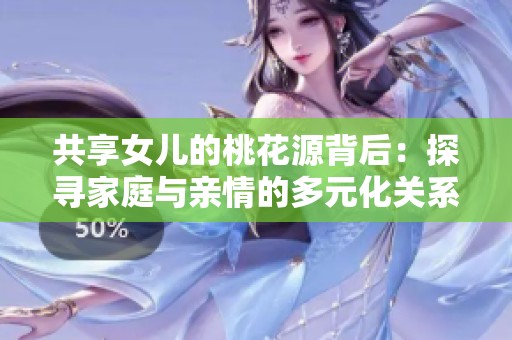 共享女儿的桃花源背后：探寻家庭与亲情的多元化关系