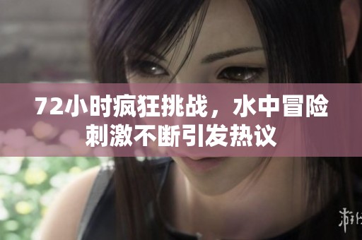 72小时疯狂挑战，水中冒险刺激不断引发热议