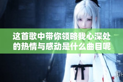 这首歌中带你领略我心深处的热情与感动是什么曲目呢
