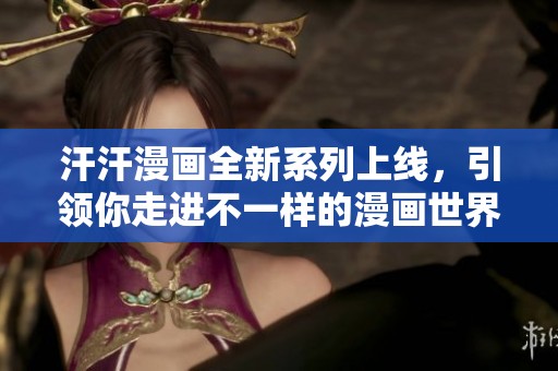 汗汗漫画全新系列上线，引领你走进不一样的漫画世界
