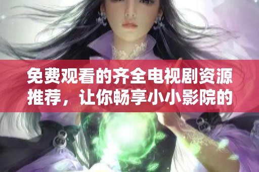 免费观看的齐全电视剧资源推荐，让你畅享小小影院的精彩内容
