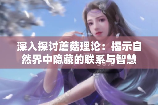 深入探讨蘑菇理论：揭示自然界中隐藏的联系与智慧