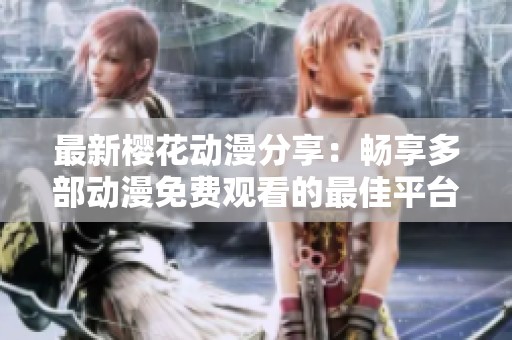 最新樱花动漫分享：畅享多部动漫免费观看的最佳平台推荐