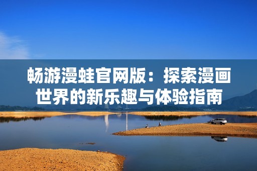 畅游漫蛙官网版：探索漫画世界的新乐趣与体验指南