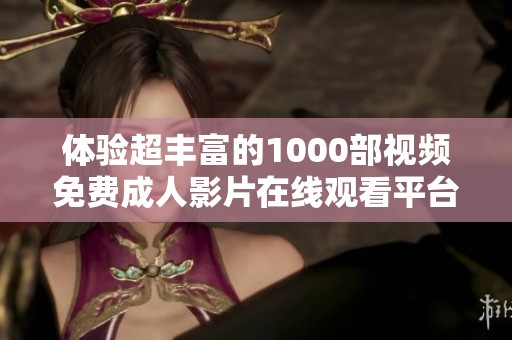 体验超丰富的1000部视频免费成人影片在线观看平台推荐