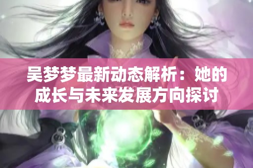 吴梦梦最新动态解析：她的成长与未来发展方向探讨