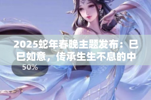 2025蛇年春晚主题发布：巳巳如意，传承生生不息的中国文化精髓