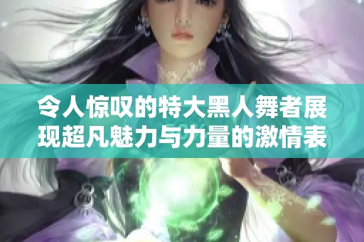 令人惊叹的特大黑人舞者展现超凡魅力与力量的激情表演
