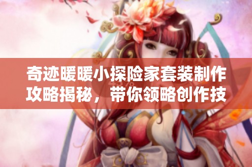 奇迹暖暖小探险家套装制作攻略揭秘，带你领略创作技巧与搭配秘笈
