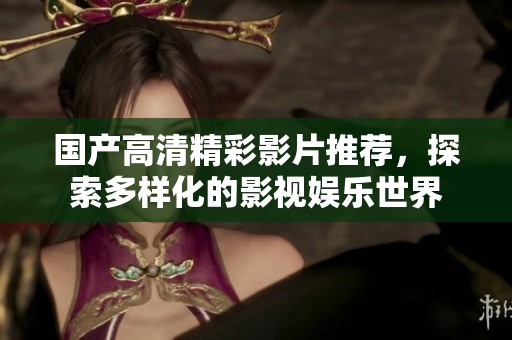 国产高清精彩影片推荐，探索多样化的影视娱乐世界
