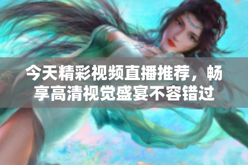 今天精彩视频直播推荐，畅享高清视觉盛宴不容错过