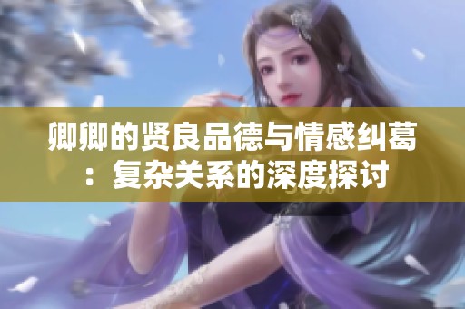 卿卿的贤良品德与情感纠葛：复杂关系的深度探讨