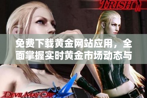 免费下载黄金网站应用，全面掌握实时黄金市场动态与资讯