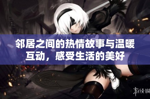 邻居之间的热情故事与温暖互动，感受生活的美好