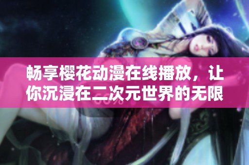 畅享樱花动漫在线播放，让你沉浸在二次元世界的无限精彩中