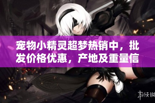 宠物小精灵超梦热销中，批发价格优惠，产地及重量信息全解析