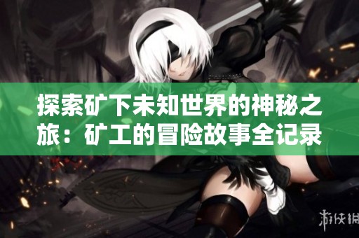 探索矿下未知世界的神秘之旅：矿工的冒险故事全记录