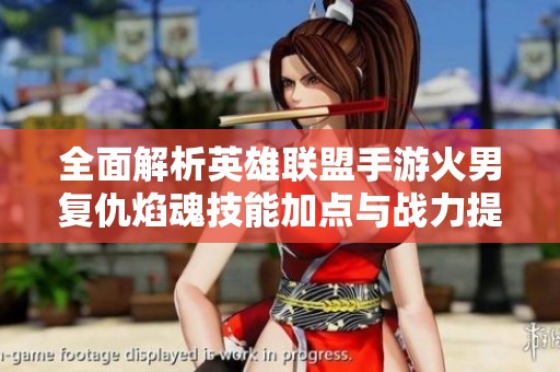 全面解析英雄联盟手游火男复仇焰魂技能加点与战力提升技巧