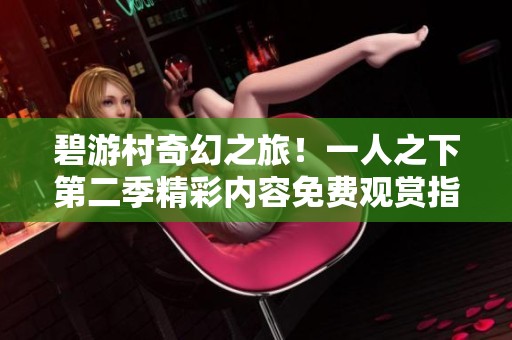 碧游村奇幻之旅！一人之下第二季精彩内容免费观赏指南