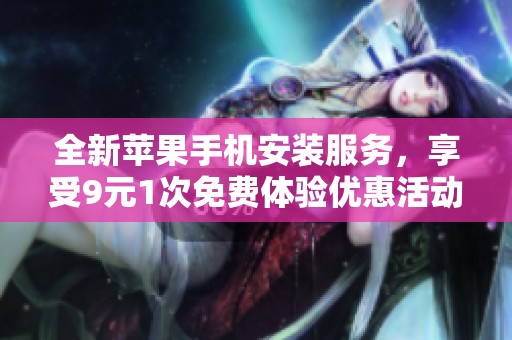 全新苹果手机安装服务，享受9元1次免费体验优惠活动
