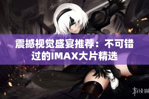 震撼视觉盛宴推荐：不可错过的IMAX大片精选